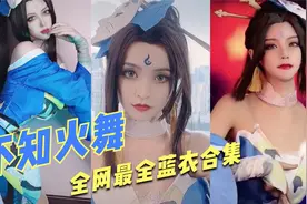 全网蓝衣不知火舞cos盘点，懂得都懂~最后几位惊艳全场！视频封面