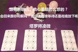 塔罗测试：跟他断联后，他心里是怎么想的？还会回来跟你和解吗？视频封面