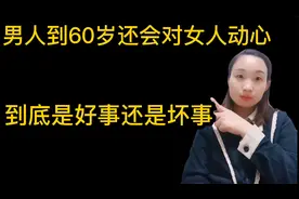 男人到60岁以后还会对女人动心，是好事还是坏事？说的很真实啊视频封面