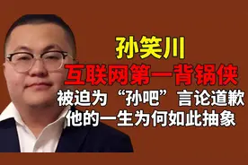 粉丝行为偶像买单？孙笑川被迫替孙吧道歉，他的一生为何如此抽象视频封面