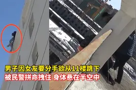 男子因女友要分手欲从11楼跳下，被民警拼命拽住，身体悬在半空中视频封面