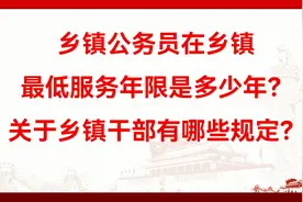 乡镇公务员在乡镇最低服务年限多少年？乡镇干部建设有哪些规定？视频封面