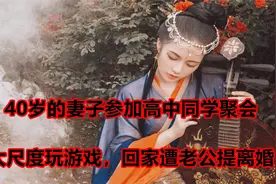 40岁的妻子参加高中同学聚会，大尺度玩游戏，回家遭老公提离婚视频封面