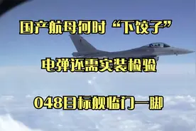 国产航母何时“下饺子”？电弹还需实装检验，048目标舰临门一脚视频封面