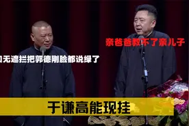 于谦高能现挂：口无遮拦把郭德刚脸都说绿了，亲爸爸教不了亲儿子视频封面