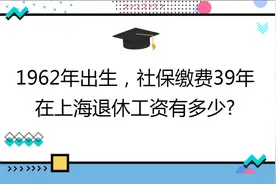 1962年出生，社保缴费39年 ,账户34万，在上海退休工资有多少?视频封面