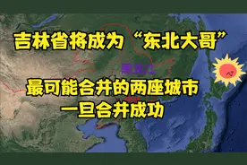 最有可能合并的两座城市，一旦合并成功，吉林省将会再次“崛起”视频封面