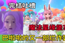 完结吐槽 巴啦啦小魔仙魔法星缘堡到底有多烂？剧情烂且无聊视频封面
