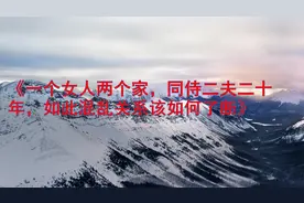 一个女人两个家，同侍二夫二十年，如此混乱关系该如何了断视频封面