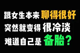 跟女生聊得很好，为什么突然就冷淡了，难道自己是备胎？