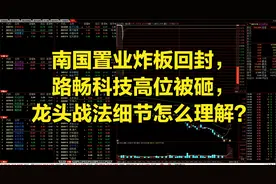 南国置业炸板回封，路畅科技高位被砸，龙头战法细节怎么理解？视频封面