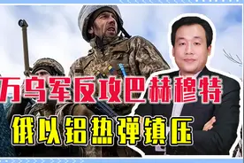 4万乌军反攻巴赫穆特，俄以铝热弹镇压，3迹象预示还得再打2年视频封面