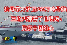 航母带刀护卫055万吨导弹舰，五角大楼看了也眼馋：展露中国雄心视频封面