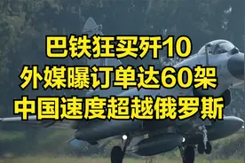 巴铁狂买歼10，外媒曝订单达60架，中国速度超越俄罗斯视频封面