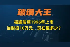 1996年福耀玻璃上市，当时投10万元，现在价值多少？视频封面