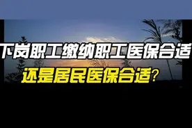 下岗职工继续缴纳职工医保合适，还是居民医保合适？视频封面