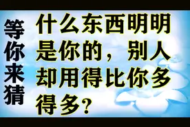 你能猜到吗？什么东西明明是你的，别人却用得比你多得多？