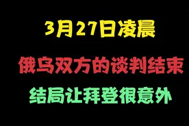 3月27日凌晨俄乌双方的谈判结束，结局让拜登很意外视频封面
