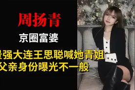 “京圈富婆”周扬青，背景强大王思聪都喊她姐，父亲曝光身份惊人视频封面