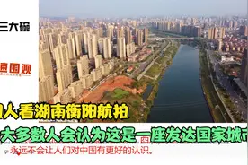 外国人看湖南衡阳航拍,老外:大多数人会认为这是一座发达国家城市视频封面