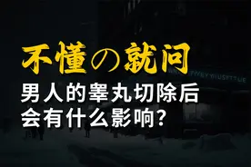 男人的睾丸切除后会有什么影响？丨禁止废话连篇视频封面