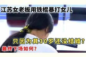 江苏女老板用铁棒暴打亲生女儿，只因其30岁还没嫁人？结局如何？视频封面