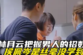 林月云把握男人的招数，侯佩岑真是丝毫没学到，贤惠假面碎裂一地视频封面