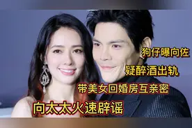 狗仔曝向佐疑醉酒出轨视频！带美女回婚房互动亲密，向太火速辟谣