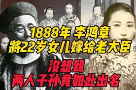 1888年，李鸿章把22岁女儿嫁给老大臣，没想到两人子孙竟如此出名