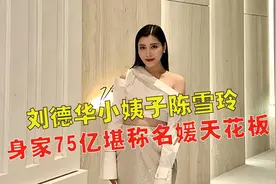 刘德华小姨子陈雪玲，出生首富之家，身家75亿堪称名媛天花板视频封面