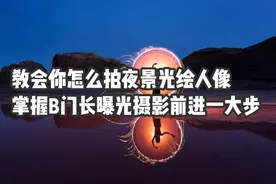 教会你怎么拍夜景光绘人像，掌握B门和长曝光，摄影前进一大步！视频封面
