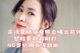 佘诗曼晒健身照自曝当前体重，怼脸素颜超耐打，46岁仍拥有冻龄肌视频封面
