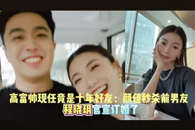 高富帅现男友竟是十年好友：颜值秒杀前男友，程晓玥官宣订婚