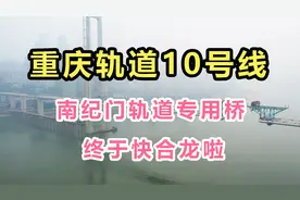 终于快合龙啦！重庆轨道10号线，南纪门轨道专用桥！等的太辛苦！视频封面