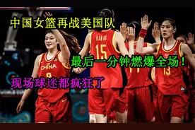 中国女篮再战美国队，最后一分钟燃爆全场，现场球迷都疯狂了！视频封面