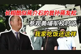 长相酷似蒋介石的曾孙蒋友松，参观黄埔军校时说：我家吃饭还这样视频封面