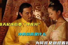 皇帝每天起床后要“冲龙沟”，冲的到底是什么？为何宫女都抢着做视频封面