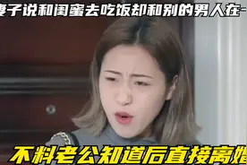 妻子说和闺蜜去吃饭却和别的男人在一起，不料老公知道后直接离婚视频封面