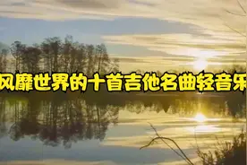 风靡世界的十首吉他名曲轻音乐，熟悉的旋律响起，实在太好听了！视频封面