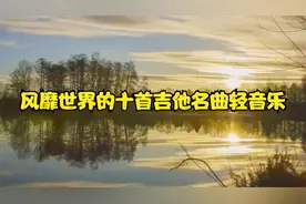 风靡世界的十首吉他名曲轻音乐，熟悉的旋律响起，实在太好听了！视频封面