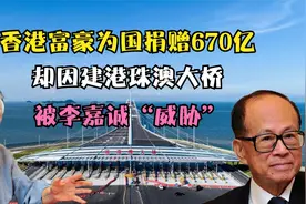 香港富豪为国捐赠670亿，却因建港珠澳大桥，被李嘉诚“威胁”视频封面