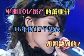 坐拥10亿家产，萧亚轩如何做到的，16年换17个男友！视频封面