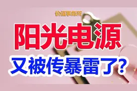 再被传暴雷，2年最高涨幅超过20倍的阳光电源，究竟怎么了？视频封面