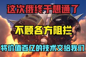 这次俄终于想通了，不顾各种阻拦，将价值百亿的技术移交我们视频封面