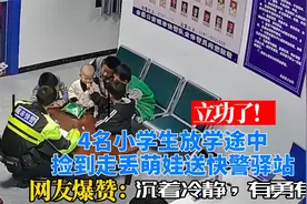 立功了！4名小学生捡到走丢萌娃送快警驿站，网友爆赞：有勇有谋视频封面