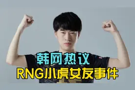 韩网热议“RNG小虎女友事件”：太恶心了！小虎变成焕烽了吗？
