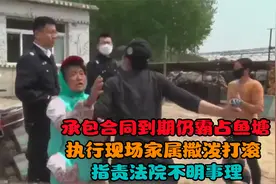 承包合同到期仍霸占鱼塘，执行现场撒泼打滚，指责法院不明事理视频封面