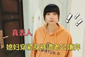 媳妇穿紧身裤遭老公嫌弃，这么胖还穿紧身裤，老公说真丢人视频封面