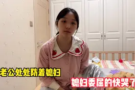 结婚这么长时间了，老公还处处防着媳妇，媳妇委屈的快哭了视频封面
