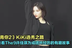 《青你2》KiKi选秀之路，来看The9许佳琪为成团所经历的有趣故事视频封面